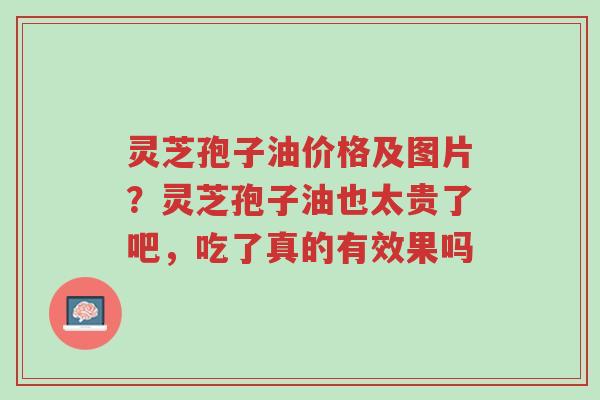 灵芝孢子油价格及图片?灵芝孢子油也太贵了吧,吃了真的有效果吗-第1张图片-超越 灵芝孢子油价格及图片?灵芝孢子油也太贵了吧,吃了真的有效果吗-第1张图片-超越
