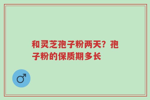 和灵芝孢子粉两天？孢子粉的保质期多长-第1张图片-超越