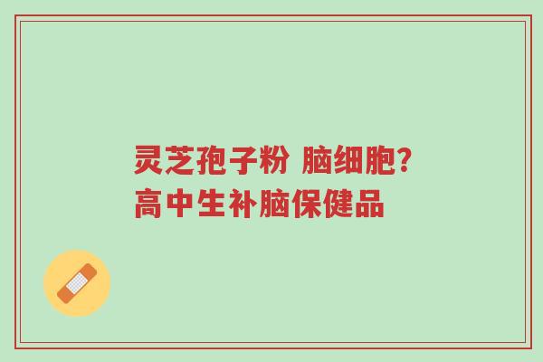 灵芝孢子粉 脑细胞?高中生补脑保健品-第1张图片-超越 灵芝孢子粉 脑细胞?高中生补脑保健品-第1张图片-超越