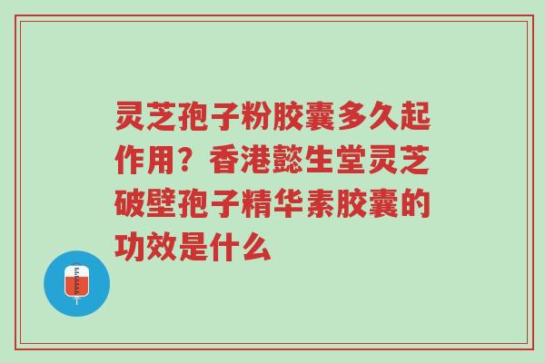 灵芝孢子粉胶囊多久起作用?香港懿生堂灵芝破壁孢子精华素胶囊的功效是什么-第1张图片-超越 灵芝孢子粉胶囊多久起作用?香港懿生堂灵芝破壁孢子精华素胶囊的功效是什么-第1张图片-超越