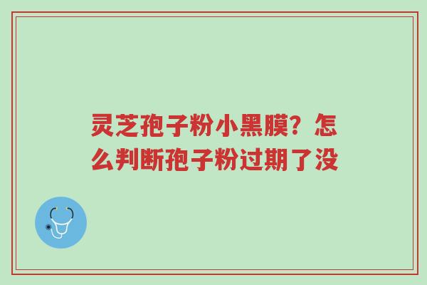 灵芝孢子粉小黑膜?怎么判断孢子粉过期了没-第1张图片-超越 灵芝孢子粉小黑膜?怎么判断孢子粉过期了没-第1张图片-超越