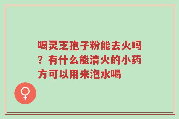 喝灵芝孢子粉能去火吗?有什么能清火的小药方可以用来泡水喝-第1张图片-超越 喝灵芝孢子粉能去火吗?有什么能清火的小药方可以用来泡水喝-第1张图片-超越