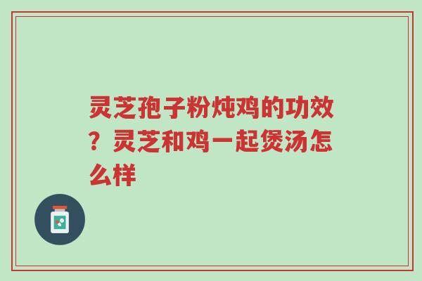 灵芝孢子粉炖鸡的功效?灵芝和鸡一起煲汤怎么样-第1张图片-超越 灵芝孢子粉炖鸡的功效?灵芝和鸡一起煲汤怎么样-第1张图片-超越