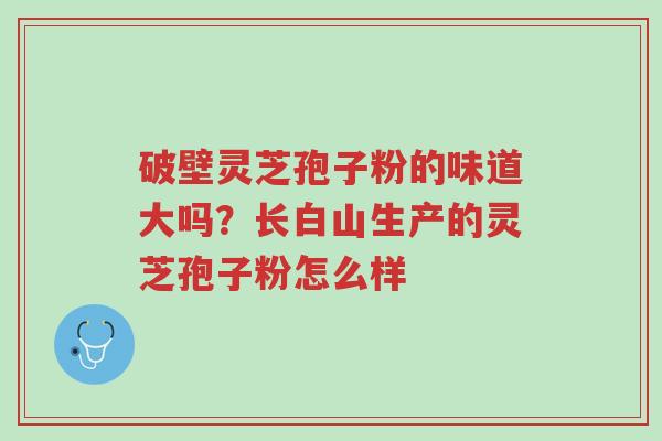 破壁灵芝孢子粉的味道大吗?长白山生产的灵芝孢子粉怎么样-第1张图片-超越 破壁灵芝孢子粉的味道大吗?长白山生产的灵芝孢子粉怎么样-第1张图片-超越