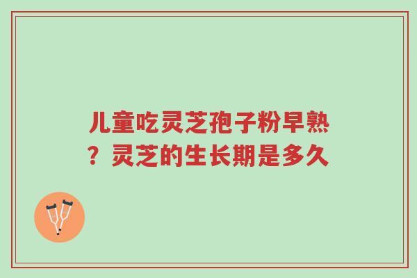 儿童吃灵芝孢子粉早熟？灵芝的生长期是多久-第1张图片-超越