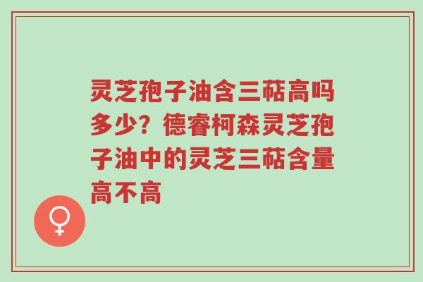 灵芝孢子油含三萜高吗多少?德睿柯森灵芝孢子油中的灵芝三萜含量高不高-第1张图片-超越 灵芝孢子油含三萜高吗多少?德睿柯森灵芝孢子油中的灵芝三萜含量高不高-第1张图片-超越
