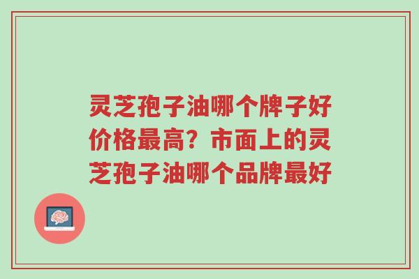 灵芝孢子油哪个牌子好价格最高?市面上的灵芝孢子油哪个品牌最好-第1张图片-超越 灵芝孢子油哪个牌子好价格最高?市面上的灵芝孢子油哪个品牌最好-第1张图片-超越