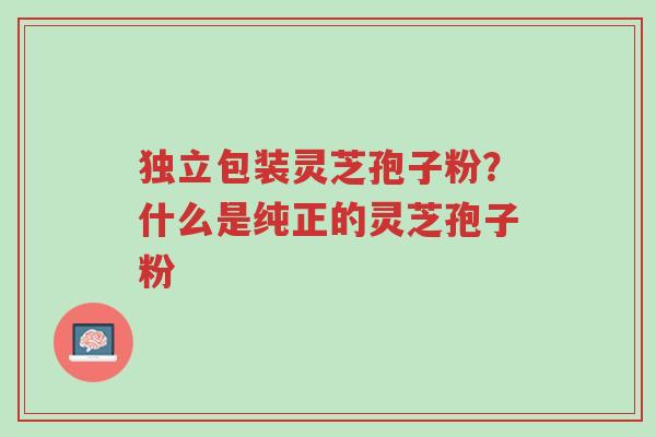 独立包装灵芝孢子粉?什么是纯正的灵芝孢子粉-第1张图片-超越 独立包装灵芝孢子粉?什么是纯正的灵芝孢子粉-第1张图片-超越