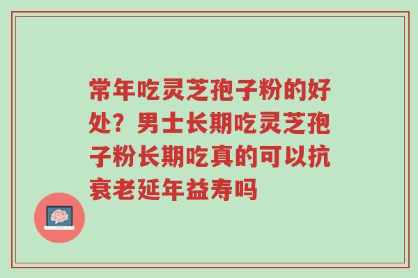 常年吃灵芝孢子粉的好处?男士长期吃灵芝孢子粉长期吃真的可以抗衰老延年益寿吗-第1张图片-超越 常年吃灵芝孢子粉的好处?男士长期吃灵芝孢子粉长期吃真的可以抗衰老延年益寿吗-第1张图片-超越