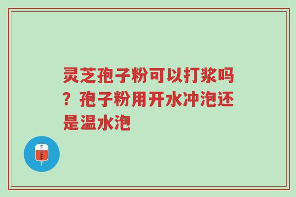 灵芝孢子粉可以打浆吗?孢子粉用开水冲泡还是温水泡-第1张图片-超越 灵芝孢子粉可以打浆吗?孢子粉用开水冲泡还是温水泡-第1张图片-超越