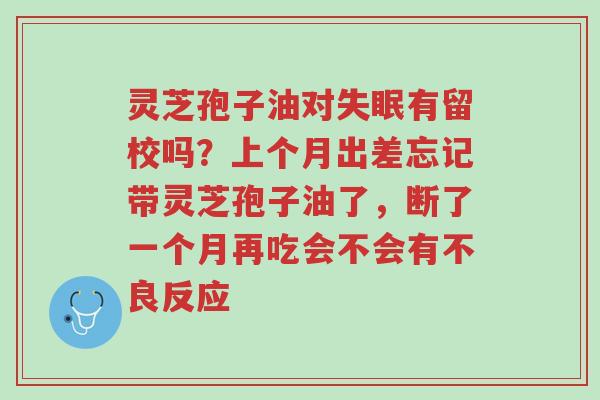灵芝孢子油对失眠有留校吗？上个月出差忘记带灵芝孢子油了，断了一个月再吃会不会有不良反应-第1张图片-超越