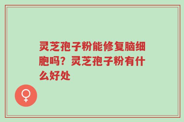 灵芝孢子粉能修复脑细胞吗?灵芝孢子粉有什么好处-第1张图片-超越 灵芝孢子粉能修复脑细胞吗?灵芝孢子粉有什么好处-第1张图片-超越