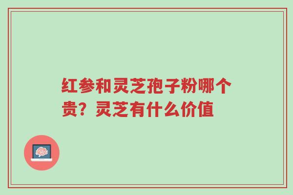 红参和灵芝孢子粉哪个贵?灵芝有什么价值-第1张图片-超越 红参和灵芝孢子粉哪个贵?灵芝有什么价值-第1张图片-超越