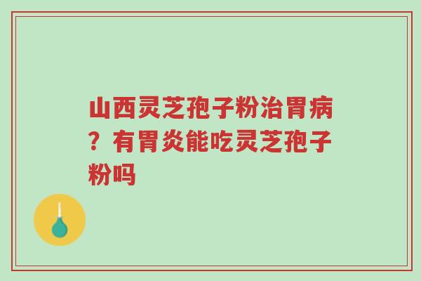 山西灵芝孢子粉治胃病?有胃炎能吃灵芝孢子粉吗-第1张图片-超越 山西灵芝孢子粉治胃病?有胃炎能吃灵芝孢子粉吗-第1张图片-超越