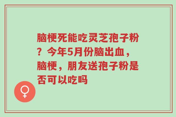 脑梗死能吃灵芝孢子粉?今年5月份脑出血,脑梗,朋友送孢子粉是否可以吃吗-第1张图片-超越 脑梗死能吃灵芝孢子粉?今年5月份脑出血,脑梗,朋友送孢子粉是否可以吃吗-第1张图片-超越