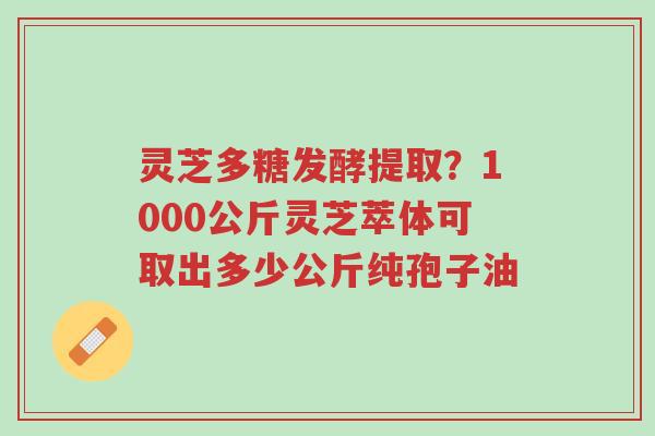 灵芝多糖发酵提取?1000公斤灵芝萃体可取出多少公斤纯孢子油-第1张图片-超越 灵芝多糖发酵提取?1000公斤灵芝萃体可取出多少公斤纯孢子油-第1张图片-超越