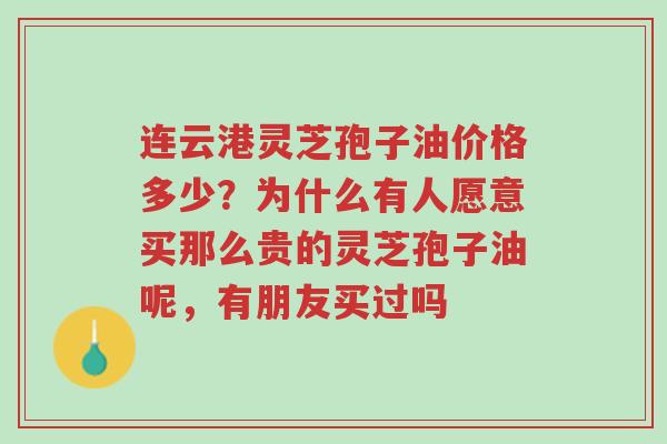 连云港灵芝孢子油价格多少?为什么有人愿意买那么贵的灵芝孢子油呢,有朋友买过吗-第1张图片-超越 连云港灵芝孢子油价格多少?为什么有人愿意买那么贵的灵芝孢子油呢,有朋友买过吗-第1张图片-超越