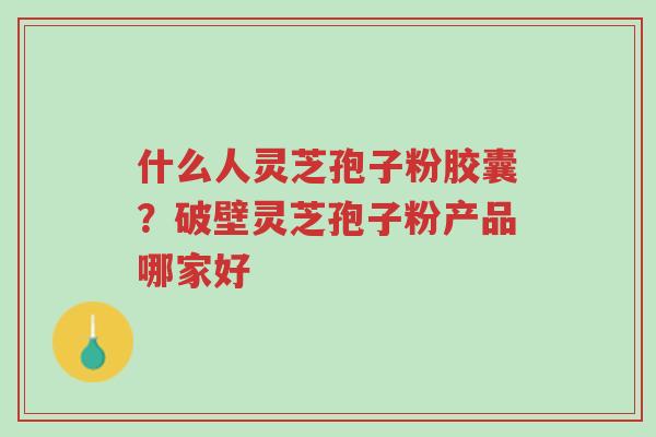 什么人灵芝孢子粉胶囊?破壁灵芝孢子粉产品哪家好-第1张图片-超越 什么人灵芝孢子粉胶囊?破壁灵芝孢子粉产品哪家好-第1张图片-超越
