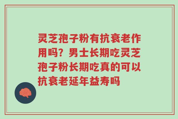 灵芝孢子粉有抗衰老作用吗?男士长期吃灵芝孢子粉长期吃真的可以抗衰老延年益寿吗-第1张图片-超越 灵芝孢子粉有抗衰老作用吗?男士长期吃灵芝孢子粉长期吃真的可以抗衰老延年益寿吗-第1张图片-超越