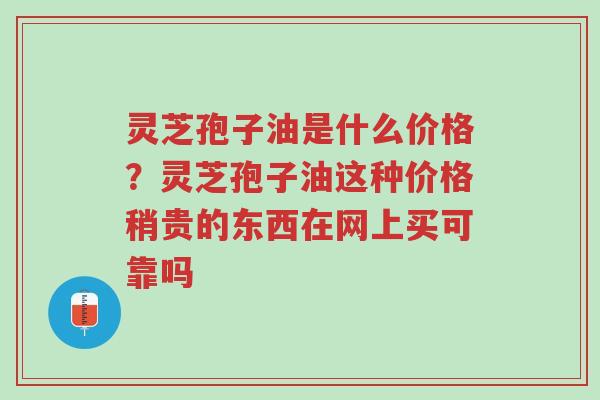 灵芝孢子油是什么价格?灵芝孢子油这种价格稍贵的东西在网上买可靠吗-第1张图片-超越 灵芝孢子油是什么价格?灵芝孢子油这种价格稍贵的东西在网上买可靠吗-第1张图片-超越