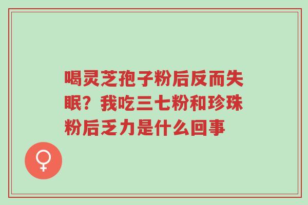 喝灵芝孢子粉后反而失眠?我吃三七粉和珍珠粉后乏力是什么回事-第1张图片-超越 喝灵芝孢子粉后反而失眠?我吃三七粉和珍珠粉后乏力是什么回事-第1张图片-超越