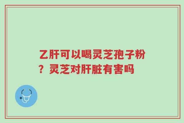 乙肝可以喝灵芝孢子粉?灵芝对肝脏有害吗-第1张图片-超越 乙肝可以喝灵芝孢子粉?灵芝对肝脏有害吗-第1张图片-超越