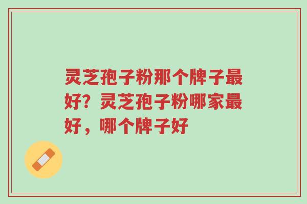 灵芝孢子粉那个牌子最好？灵芝孢子粉哪家最好，哪个牌子好-第1张图片-超越