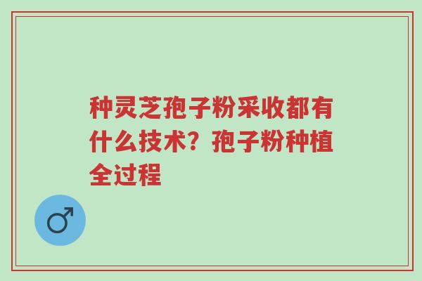 种灵芝孢子粉采收都有什么技术?孢子粉种植全过程-第1张图片-超越 种灵芝孢子粉采收都有什么技术?孢子粉种植全过程-第1张图片-超越