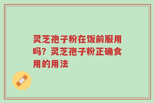 灵芝孢子粉在饭前服用吗?灵芝孢子粉正确食用的用法-第1张图片-超越 灵芝孢子粉在饭前服用吗?灵芝孢子粉正确食用的用法-第1张图片-超越