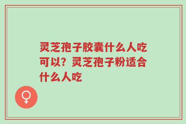 灵芝孢子胶囊什么人吃可以?灵芝孢子粉适合什么人吃-第1张图片-超越 灵芝孢子胶囊什么人吃可以?灵芝孢子粉适合什么人吃-第1张图片-超越