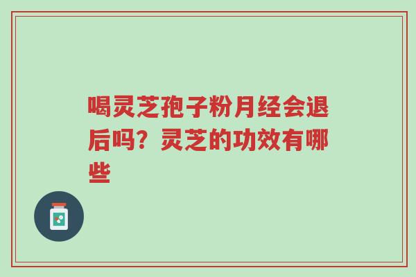 喝灵芝孢子粉月经会退后吗?灵芝的功效有哪些-第1张图片-超越 喝灵芝孢子粉月经会退后吗?灵芝的功效有哪些-第1张图片-超越