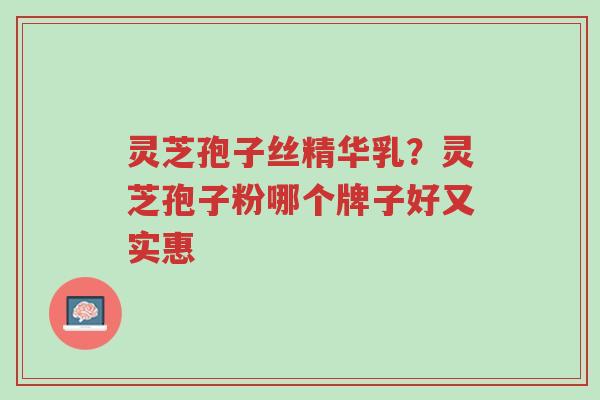 灵芝孢子丝精华乳?灵芝孢子粉哪个牌子好又实惠-第1张图片-超越 灵芝孢子丝精华乳?灵芝孢子粉哪个牌子好又实惠-第1张图片-超越