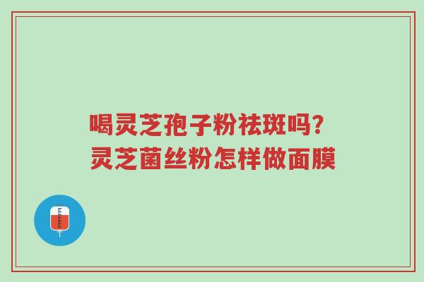 喝灵芝孢子粉祛斑吗?灵芝菌丝粉怎样做面膜-第1张图片-超越 喝灵芝孢子粉祛斑吗?灵芝菌丝粉怎样做面膜-第1张图片-超越