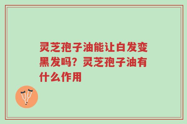 灵芝孢子油能让白发变黑发吗?灵芝孢子油有什么作用-第1张图片-超越 灵芝孢子油能让白发变黑发吗?灵芝孢子油有什么作用-第1张图片-超越