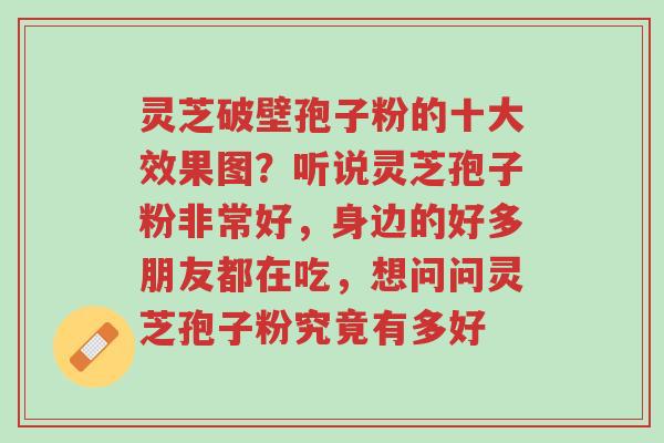 灵芝破壁孢子粉的十大效果图？听说灵芝孢子粉非常好，身边的好多朋友都在吃，想问问灵芝孢子粉究竟有多好-第1张图片-超越