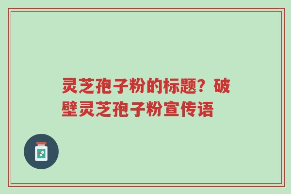 灵芝孢子粉的标题?破壁灵芝孢子粉宣传语-第1张图片-超越 灵芝孢子粉的标题?破壁灵芝孢子粉宣传语-第1张图片-超越