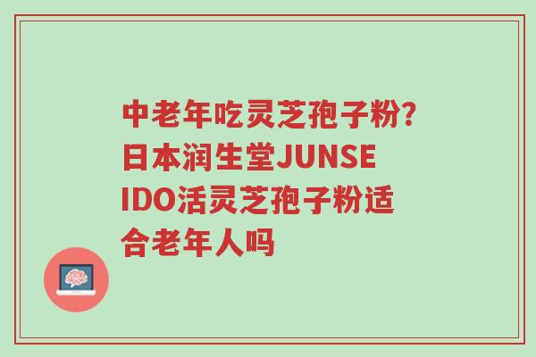 中老年吃灵芝孢子粉?日本润生堂JUNSEIDO活灵芝孢子粉适合老年人吗-第1张图片-超越 中老年吃灵芝孢子粉?日本润生堂JUNSEIDO活灵芝孢子粉适合老年人吗-第1张图片-超越