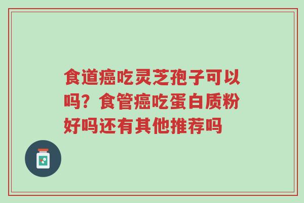 食道癌吃灵芝孢子可以吗?食管癌吃蛋白质粉好吗还有其他推荐吗-第1张图片-超越 食道癌吃灵芝孢子可以吗?食管癌吃蛋白质粉好吗还有其他推荐吗-第1张图片-超越