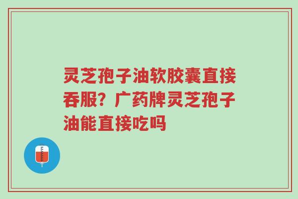 灵芝孢子油软胶囊直接吞服?广药牌灵芝孢子油能直接吃吗-第1张图片-超越 灵芝孢子油软胶囊直接吞服?广药牌灵芝孢子油能直接吃吗-第1张图片-超越