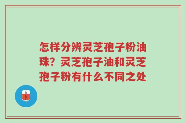 怎样分辨灵芝孢子粉油珠?灵芝孢子油和灵芝孢子粉有什么不同之处-第1张图片-超越 怎样分辨灵芝孢子粉油珠?灵芝孢子油和灵芝孢子粉有什么不同之处-第1张图片-超越