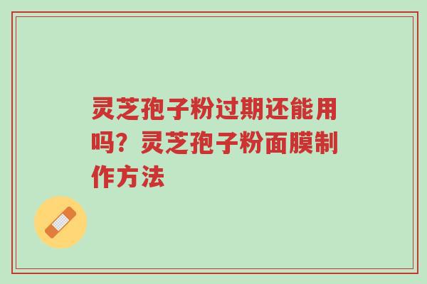 灵芝孢子粉过期还能用吗?灵芝孢子粉面膜制作方法-第1张图片-超越 灵芝孢子粉过期还能用吗?灵芝孢子粉面膜制作方法-第1张图片-超越