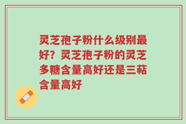 灵芝孢子粉什么级别最好？灵芝孢子粉的灵芝多糖含量高好还是三萜含量高好-第1张图片-超越