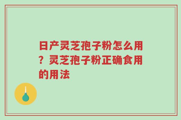 日产灵芝孢子粉怎么用？灵芝孢子粉正确食用的用法-第1张图片-超越