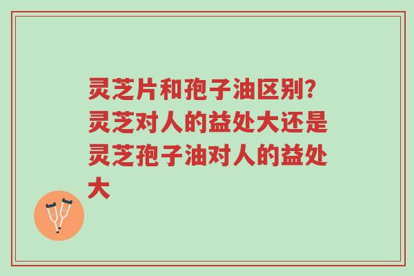 灵芝片和孢子油区别?灵芝对人的益处大还是灵芝孢子油对人的益处大-第1张图片-超越 灵芝片和孢子油区别?灵芝对人的益处大还是灵芝孢子油对人的益处大-第1张图片-超越