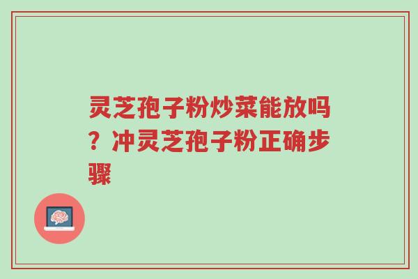 灵芝孢子粉炒菜能放吗?冲灵芝孢子粉正确步骤-第1张图片-超越 灵芝孢子粉炒菜能放吗?冲灵芝孢子粉正确步骤-第1张图片-超越