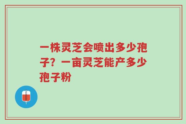 一株灵芝会喷出多少孢子?一亩灵芝能产多少孢子粉-第1张图片-超越 一株灵芝会喷出多少孢子?一亩灵芝能产多少孢子粉-第1张图片-超越