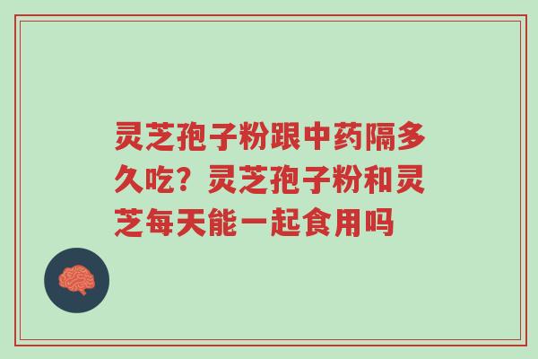 灵芝孢子粉跟中药隔多久吃?灵芝孢子粉和灵芝每天能一起食用吗-第1张图片-超越 灵芝孢子粉跟中药隔多久吃?灵芝孢子粉和灵芝每天能一起食用吗-第1张图片-超越