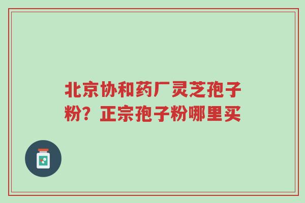 北京协和药厂灵芝孢子粉?正宗孢子粉哪里买-第1张图片-超越 北京协和药厂灵芝孢子粉?正宗孢子粉哪里买-第1张图片-超越