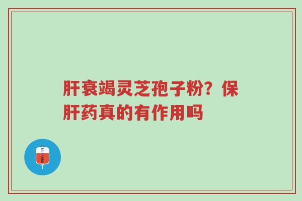 肝衰竭灵芝孢子粉?保肝药真的有作用吗-第1张图片-超越 肝衰竭灵芝孢子粉?保肝药真的有作用吗-第1张图片-超越