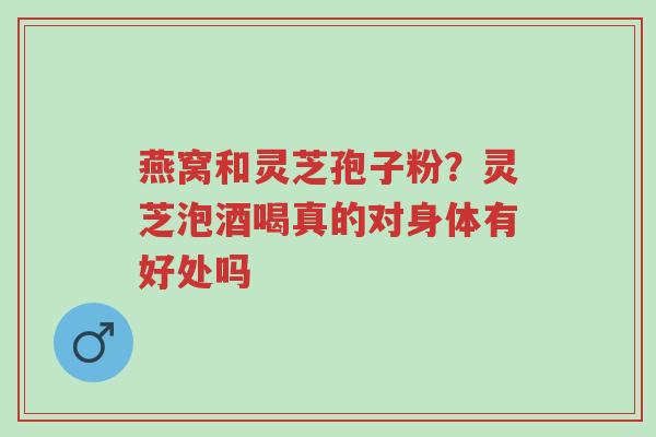 燕窝和灵芝孢子粉?灵芝泡酒喝真的对身体有好处吗-第1张图片-超越 燕窝和灵芝孢子粉?灵芝泡酒喝真的对身体有好处吗-第1张图片-超越